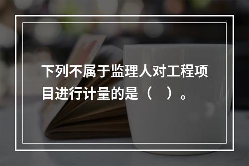 下列不属于监理人对工程项目进行计量的是（　）。