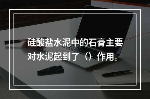 硅酸盐水泥中的石膏主要对水泥起到了（）作用。