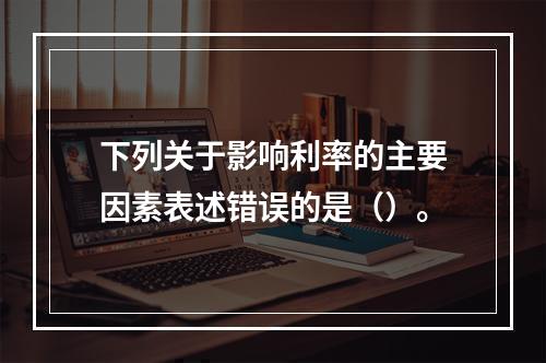 下列关于影响利率的主要因素表述错误的是（）。