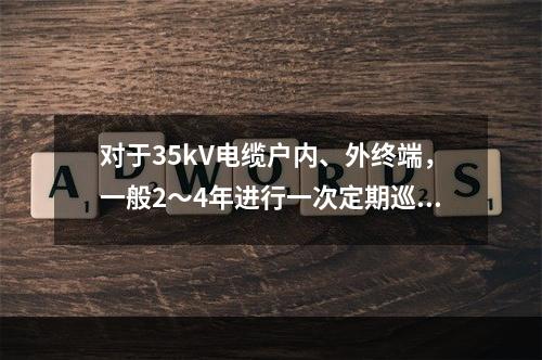 对于35kV电缆户内、外终端，一般2～4年进行一次定期巡视检