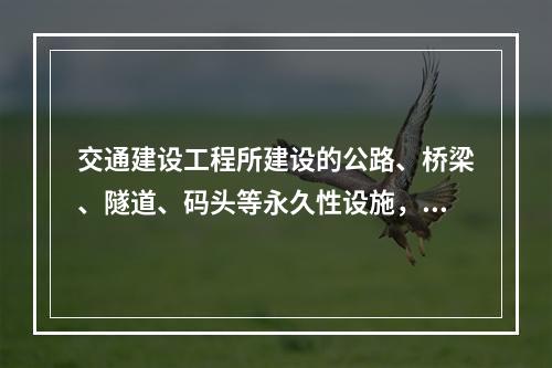 交通建设工程所建设的公路、桥梁、隧道、码头等永久性设施，包括