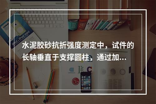 水泥胶砂抗折强度测定中，试件的长轴垂直于支撑圆柱，通过加荷圆