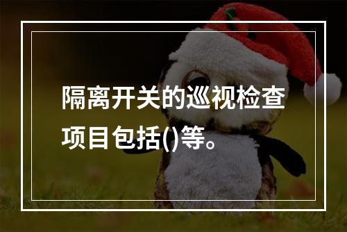 隔离开关的巡视检查项目包括()等。