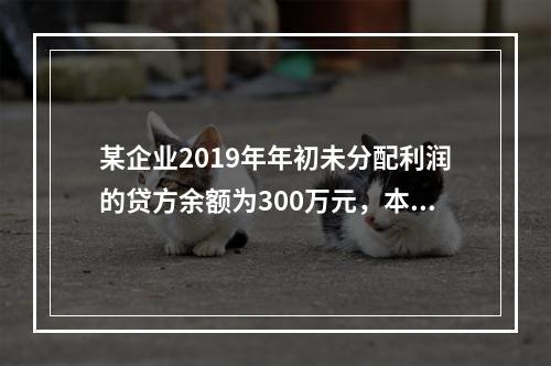 某企业2019年年初未分配利润的贷方余额为300万元，本年度