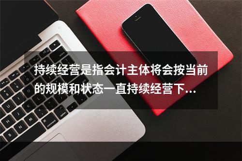 持续经营是指会计主体将会按当前的规模和状态一直持续经营下去，