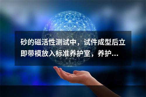 砂的磁活性测试中，试件成型后立即带模放入标准养护室，养护24