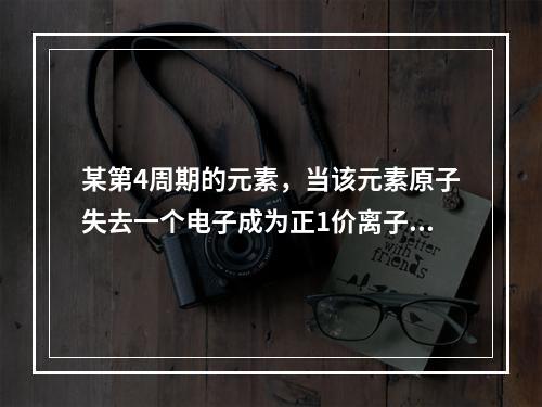 某第4周期的元素，当该元素原子失去一个电子成为正1价离子时