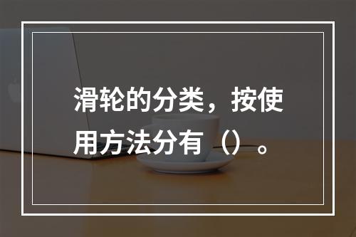 滑轮的分类，按使用方法分有（）。