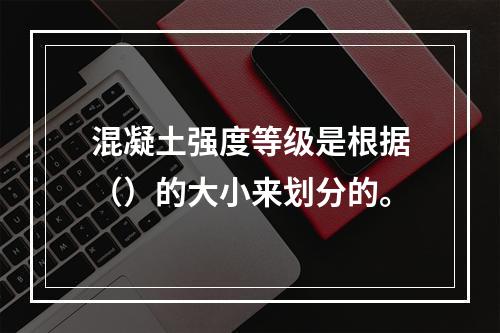 混凝土强度等级是根据（）的大小来划分的。