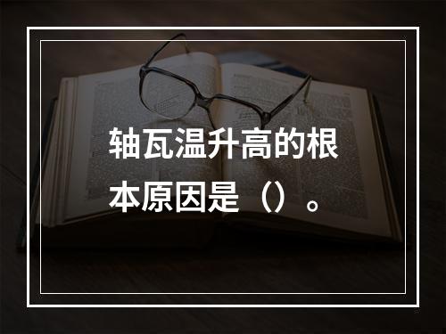 轴瓦温升高的根本原因是（）。