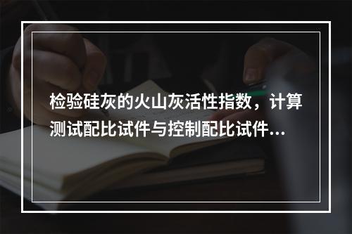 检验硅灰的火山灰活性指数，计算测试配比试件与控制配比试件的抗