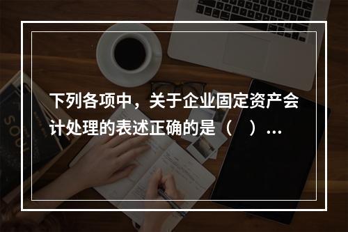 下列各项中，关于企业固定资产会计处理的表述正确的是（　）。