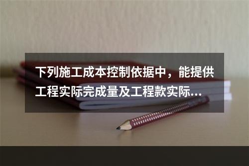 下列施工成本控制依据中，能提供工程实际完成量及工程款实际支付