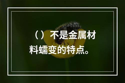 （ ）不是金属材料蠕变的特点。