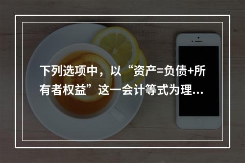 下列选项中，以“资产=负债+所有者权益”这一会计等式为理论依