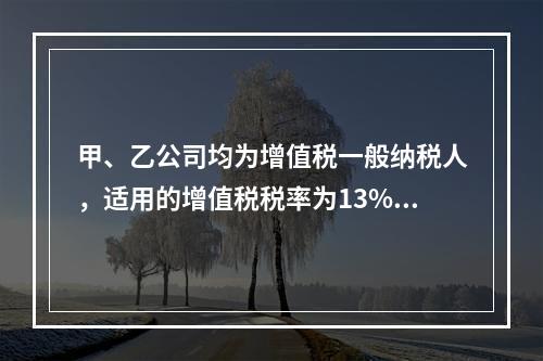 甲、乙公司均为增值税一般纳税人，适用的增值税税率为13%，甲