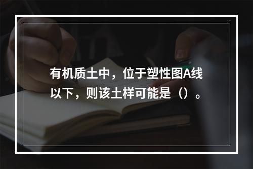 有机质土中，位于塑性图A线以下，则该土样可能是（）。