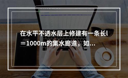 在水平不透水层上修建有一条长l＝1000m的集水廊道，如图