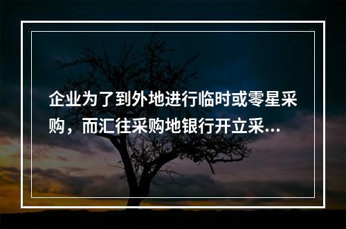 企业为了到外地进行临时或零星采购，而汇往采购地银行开立采购专