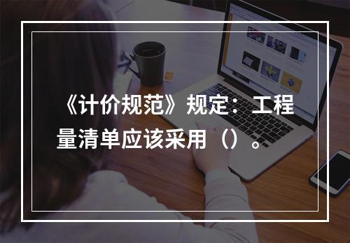 《计价规范》规定：工程量清单应该采用（）。