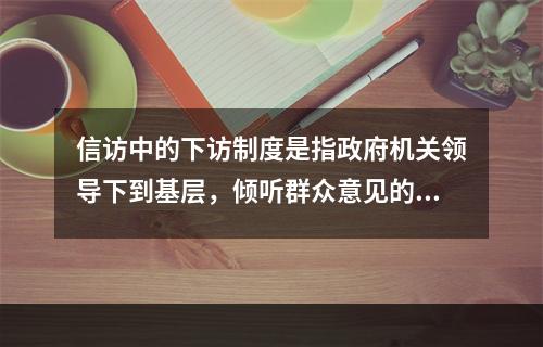 信访中的下访制度是指政府机关领导下到基层，倾听群众意见的制度