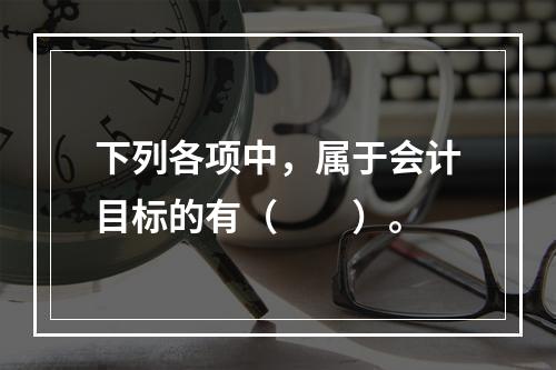 下列各项中，属于会计目标的有（　　）。