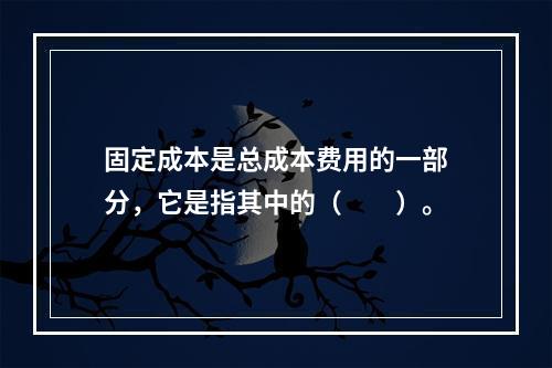 固定成本是总成本费用的一部分，它是指其中的（　　）。