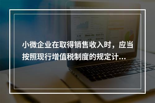 小微企业在取得销售收入时，应当按照现行增值税制度的规定计算应