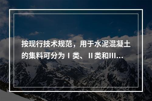 按现行技术规范，用于水泥混凝土的集料可分为Ⅰ类、Ⅱ类和Ⅲ类。