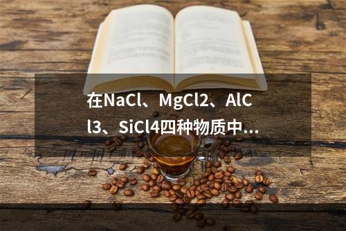 在NaCl、MgCl2、AlCl3、SiCl4四种物质中，