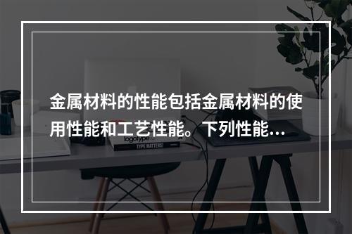 金属材料的性能包括金属材料的使用性能和工艺性能。下列性能中不