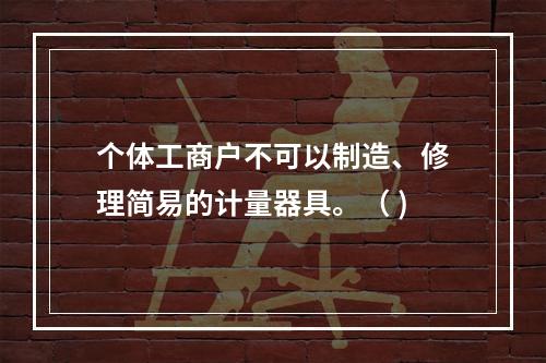 个体工商户不可以制造、修理简易的计量器具。（ )