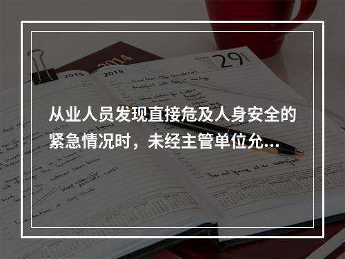 从业人员发现直接危及人身安全的紧急情况时，未经主管单位允许停