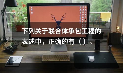 下列关于联合体承包工程的表述中，正确的有（ ）。