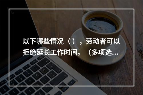 以下哪些情况（ ），劳动者可以拒绝延长工作时间。（多项选择题