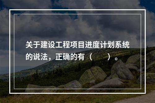 关于建设工程项目进度计划系统的说法，正确的有（　　）。