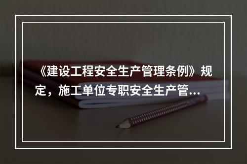 《建设工程安全生产管理条例》规定，施工单位专职安全生产管理