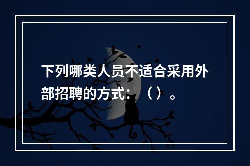 下列哪类人员不适合采用外部招聘的方式：（ ）。