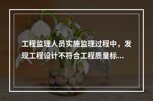 工程监理人员实施监理过程中，发现工程设计不符合工程质量标准或