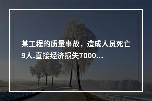 某工程的质量事故，造成人员死亡9人.直接经济损失7000万元