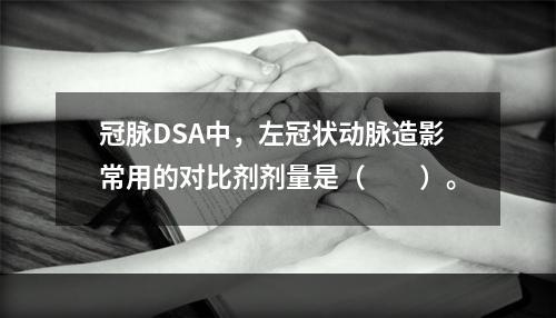 冠脉DSA中，左冠状动脉造影常用的对比剂剂量是（　　）。