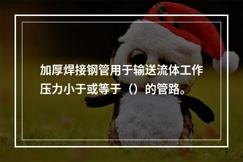 加厚焊接钢管用于输送流体工作压力小于或等于（）的管路。