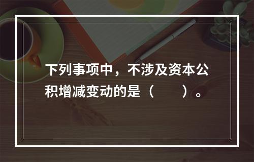 下列事项中，不涉及资本公积增减变动的是（　　）。