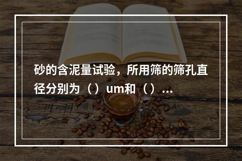 砂的含泥量试验，所用筛的筛孔直径分别为（ ）um和（ ）mm