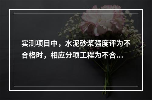 实测项目中，水泥砂浆强度评为不合格时，相应分项工程为不合格（