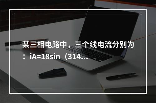 某三相电路中，三个线电流分别为：iA=18sin（314t