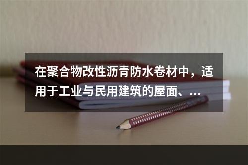 在聚合物改性沥青防水卷材中，适用于工业与民用建筑的屋面、地下