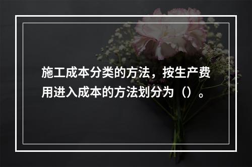 施工成本分类的方法，按生产费用进入成本的方法划分为（）。