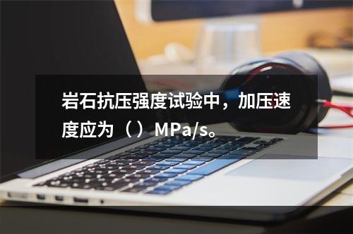 岩石抗压强度试验中，加压速度应为（ ）MPa/s。