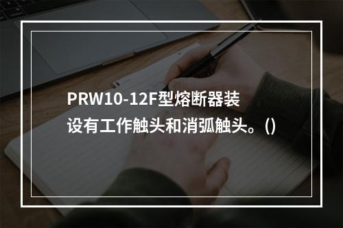 PRW10-12F型熔断器装设有工作触头和消弧触头。()